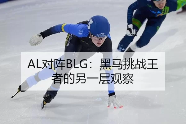 AL对阵BLG：黑马挑战王者的另一层观察
