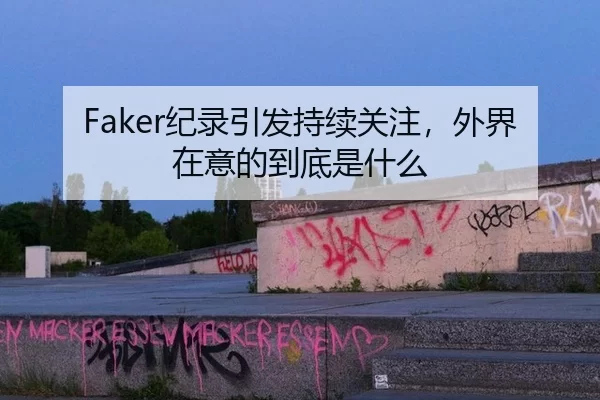 Faker纪录引发持续关注，外界在意的到底是什么